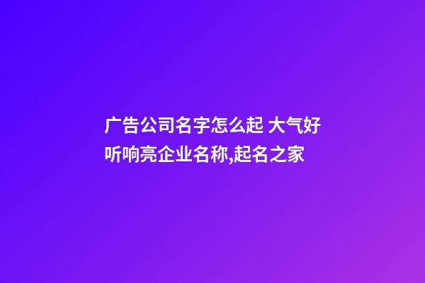 广告公司名字怎么起 大气好听响亮企业名称,起名之家-第1张-公司起名-玄机派